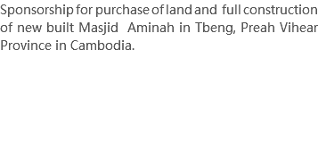 Sponsorship for purchase of land and full construction of new built Masjid Aminah in Tbeng, Preah Vihear Province in Cambodia. 