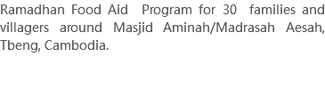 Ramadhan Food Aid Program for 30 families and villagers around Masjid Aminah/Madrasah Aesah, Tbeng, Cambodia. 