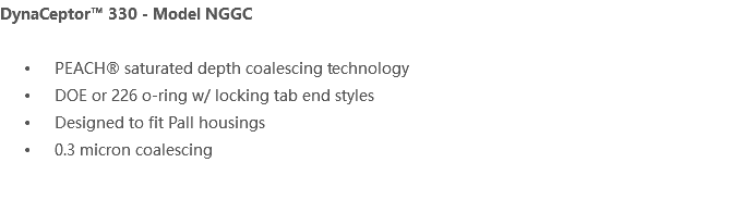 DynaCeptor™ 330 - Model NGGC PEACH® saturated depth coalescing technology DOE or 226 o-ring w/ locking tab end styles Designed to fit Pall housings 0.3 micron coalescing 