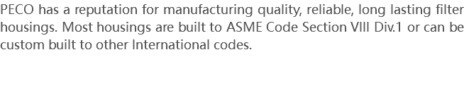 PECO has a reputation for manufacturing quality, reliable, long lasting filter housings. Most housings are built to ASME Code Section VIII Div.1 or can be custom built to other International codes. 