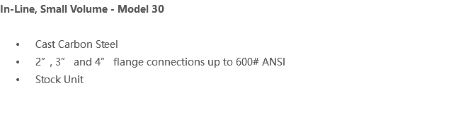 In-Line, Small Volume - Model 30 Cast Carbon Steel 2”, 3” and 4” flange connections up to 600# ANSI Stock Unit 